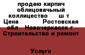 продаю кирпич облицовачьный коллицество 480 ш.т › Цена ­ 5 000 - Ростовская обл., Новочеркасск г. Строительство и ремонт » Услуги   